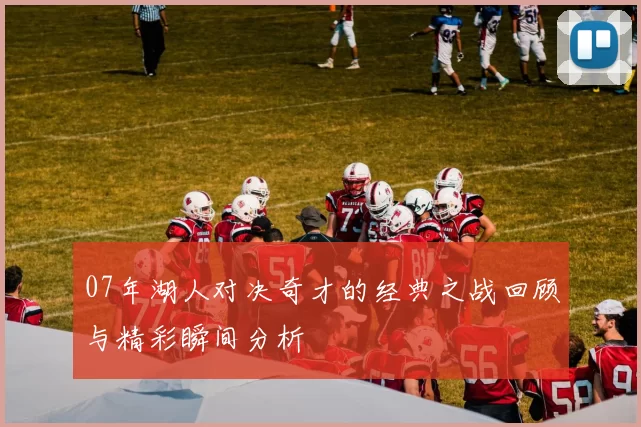 07年湖人对决奇才的经典之战回顾与精彩瞬间分析