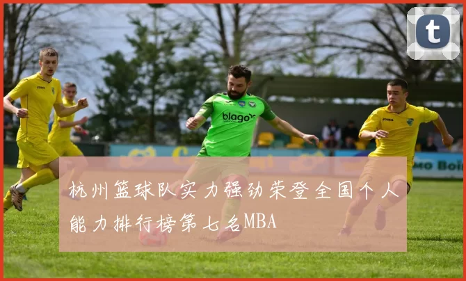 杭州篮球队实力强劲荣登全国个人能力排行榜第七名MBA