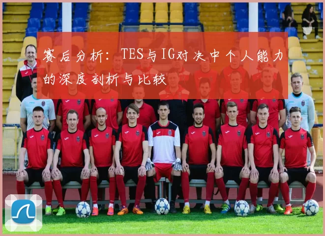 赛后分析：TES与IG对决中个人能力的深度剖析与比较