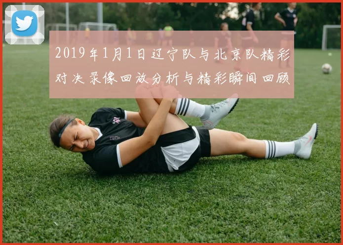 2019年1月1日辽宁队与北京队精彩对决录像回放分析与精彩瞬间回顾