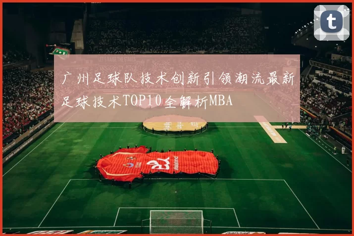 广州足球队技术创新引领潮流最新足球技术TOP10全解析MBA