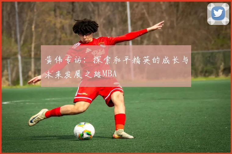 黄伟专访：探索和平精英的成长与未来发展之路MBA