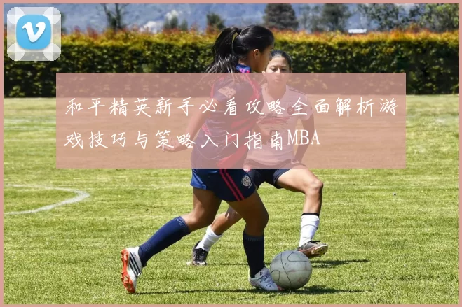 和平精英新手必看攻略全面解析游戏技巧与策略入门指南MBA