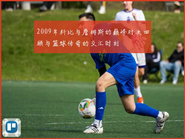 2009年科比与詹姆斯的巅峰对决回顾与篮球传奇的交汇时刻
