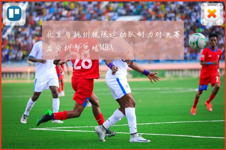 北京与杭州极限运动队耐力对决赛后分析与总结MBA