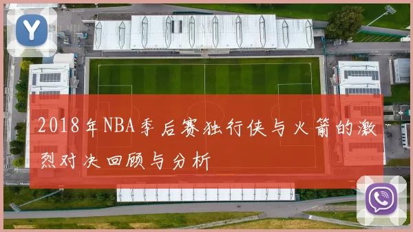 2018年NBA季后赛独行侠与火箭的激烈对决回顾与分析