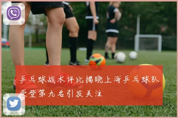 乒乓球战术评比揭晓上海乒乓球队荣登第九名引发关注