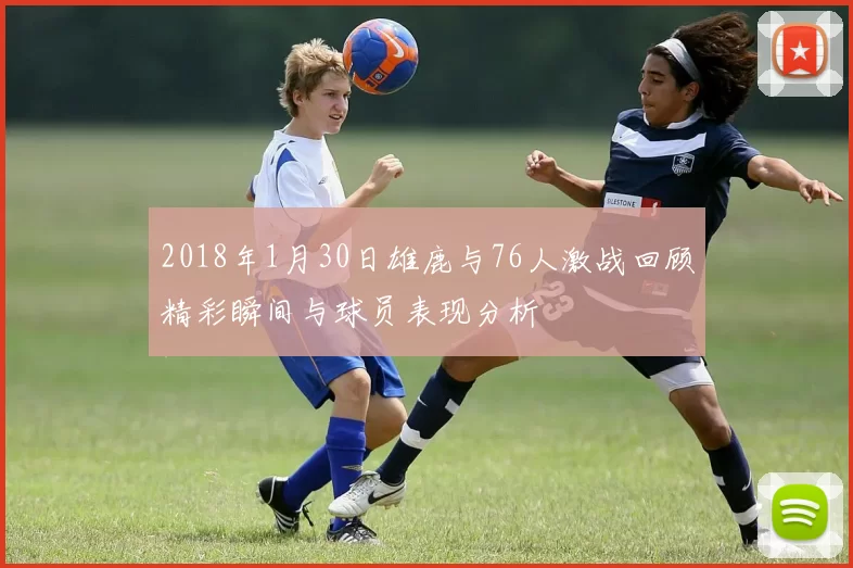 2018年1月30日雄鹿与76人激战回顾精彩瞬间与球员表现分析