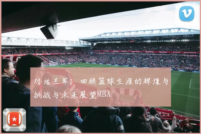 对话王军：回顾篮球生涯的辉煌与挑战与未来展望MBA