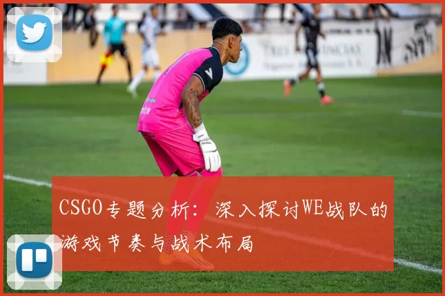 CSGO专题分析：深入探讨WE战队的游戏节奏与战术布局