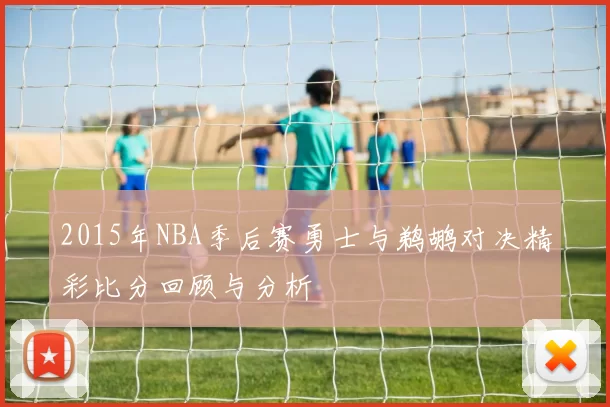 2015年NBA季后赛勇士与鹈鹕对决精彩比分回顾与分析