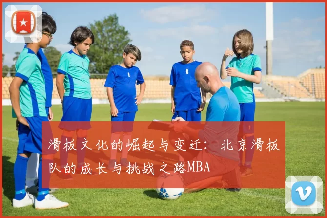 滑板文化的崛起与变迁：北京滑板队的成长与挑战之路MBA