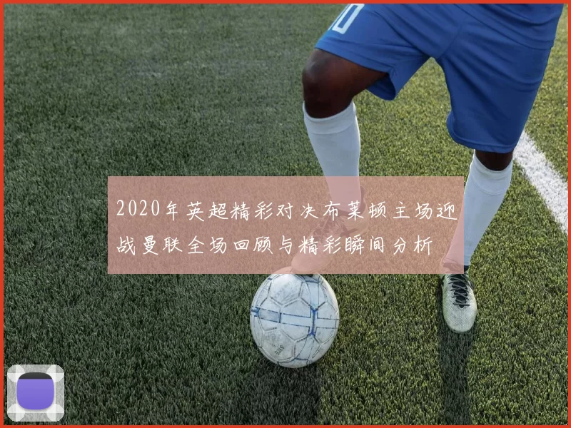 2020年英超精彩对决布莱顿主场迎战曼联全场回顾与精彩瞬间分析