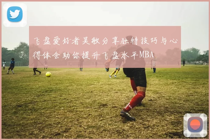 飞盘爱好者吴敏分享独特技巧与心得体会助你提升飞盘水平MBA