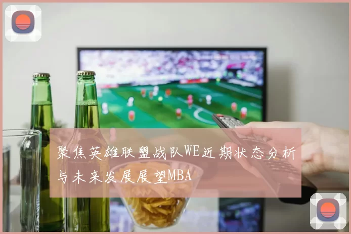 聚焦英雄联盟战队WE近期状态分析与未来发展展望MBA