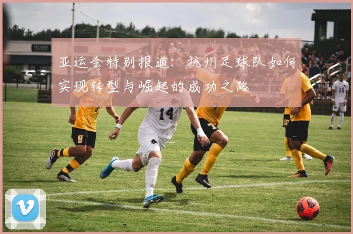 亚运会特别报道：杭州足球队如何实现转型与崛起的成功之路