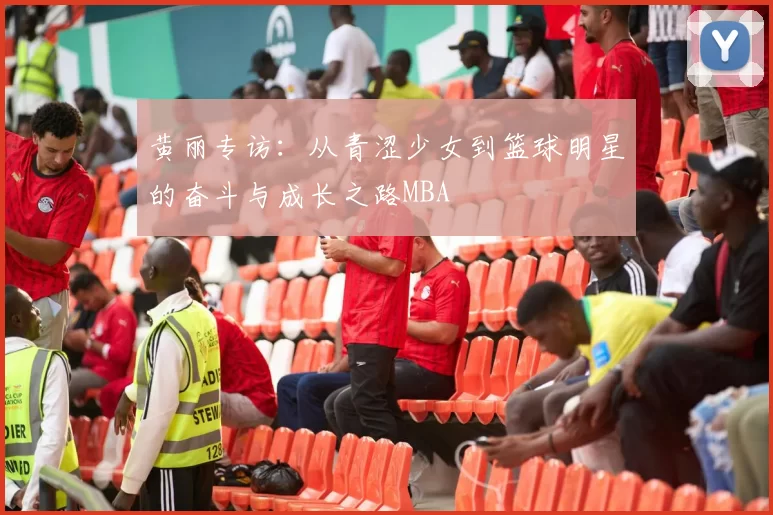 黄丽专访：从青涩少女到篮球明星的奋斗与成长之路MBA