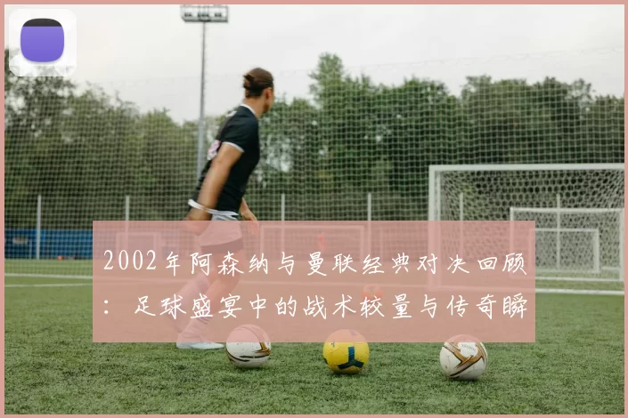 2002年阿森纳与曼联经典对决回顾：足球盛宴中的战术较量与传奇瞬间