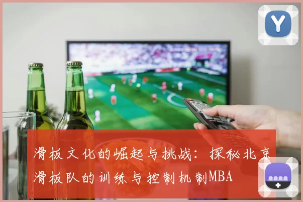 滑板文化的崛起与挑战：探秘北京滑板队的训练与控制机制MBA