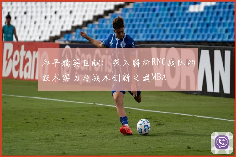 和平精英巨献：深入解析RNG战队的技术实力与战术创新之道MBA