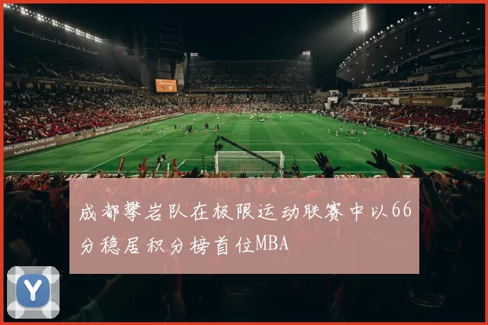成都攀岩队在极限运动联赛中以66分稳居积分榜首位MBA