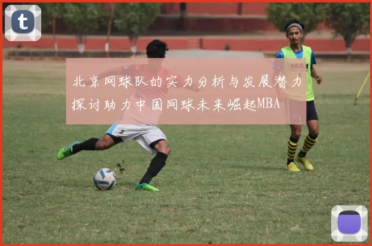 北京网球队的实力分析与发展潜力探讨助力中国网球未来崛起MBA