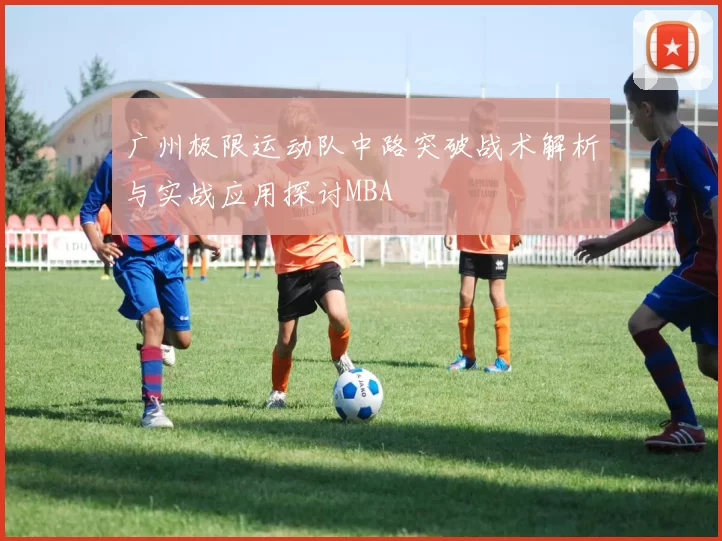 广州极限运动队中路突破战术解析与实战应用探讨MBA