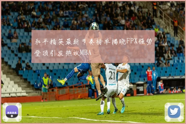 和平精英最新节奏榜单揭晓FPX强势登顶引发热议MBA