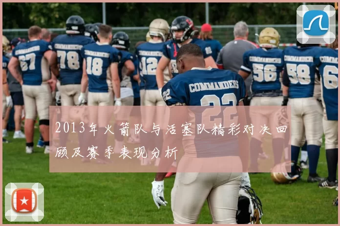 2013年火箭队与活塞队精彩对决回顾及赛季表现分析