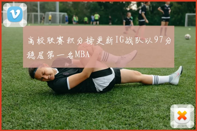 高校联赛积分榜更新IG战队以97分稳居第一名MBA