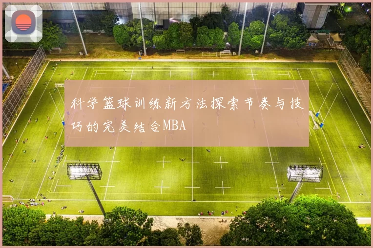 科学篮球训练新方法探索节奏与技巧的完美结合MBA